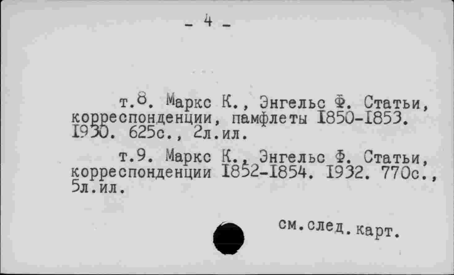 ﻿t.ö. Маркс К., Энгельс Ф. Статьи, корреспонденции, памфлеты 1850-1853. 1930. 625с., 2л.ил.
т.9. Маркс К., Энгельс Ф. Статьи, корреспонденции 1852-1854. 1932. 770с., 5л.ил.
см.след.карт.